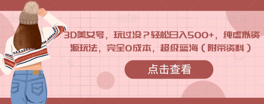 3D美女号，玩过没？轻松日入500+，纯虚拟资源玩法，完全0成本，超级蓝海（附带资料）-最全资源库