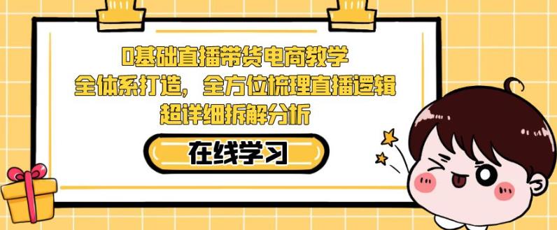 零基础直播带货电商教学，全方位梳理直播逻辑，超详细拆解分析-最全资源库