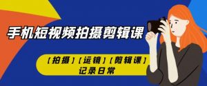 手机短视频-拍摄剪辑课【拍摄】【运镜】【剪辑课】记录日常-最全资源库