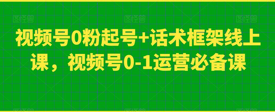 视频号0粉起号+话术框架线上课，视频号0-1运营必备课-最全资源库