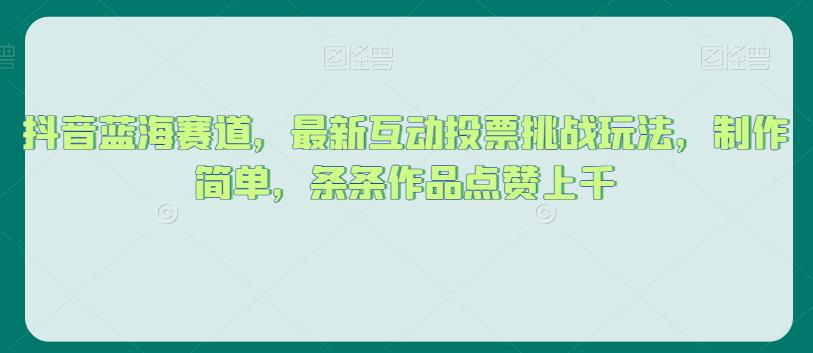 抖音蓝海赛道，最新互动投票挑战玩法，制作简单，条条作品点赞上千【揭秘】-最全资源库