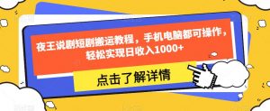 夜王说剧短剧搬运教程,手机电脑都可操作,轻松实现日收入1000+-最全资源库