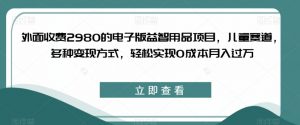 外面收费2980的电子版益智用品项目，儿童赛道，多种变现方式，轻松实现0成本月入过万【揭秘】-最全资源库
