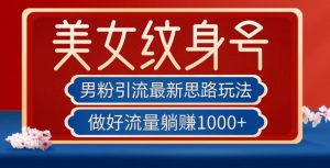 男粉引流最新思路玩法，美女纹身号，做好流量躺赚1000+【揭秘】-最全资源库