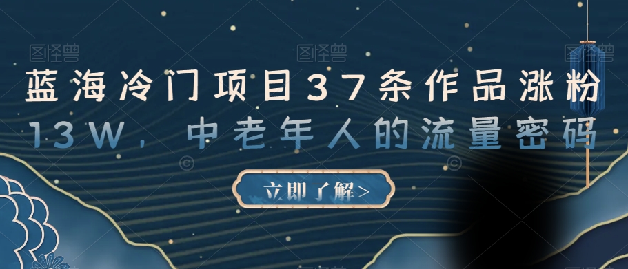 蓝海冷门项目37条作品涨粉13W，中老年人的流量密码【揭秘】-最全资源库
