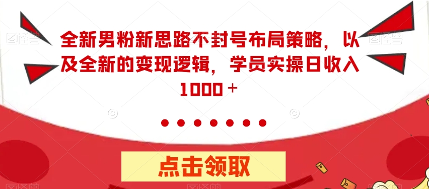 全新男粉新思路不封号布局策略，以及全新的变现逻辑，实操日收入1000＋【揭秘】-最全资源库
