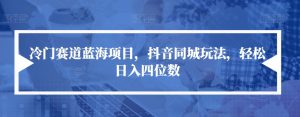 冷门赛道蓝海项目，抖音同城玩法，轻松日入四位数【揭秘】-最全资源库