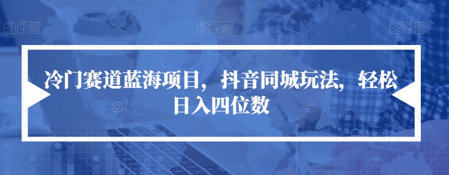冷门赛道蓝海项目，抖音同城玩法，轻松日入四位数【揭秘】-最全资源库