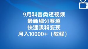 9月科普类短视频最新细分赛道，快速吸粉变现，月入10000+（详细教程）-最全资源库