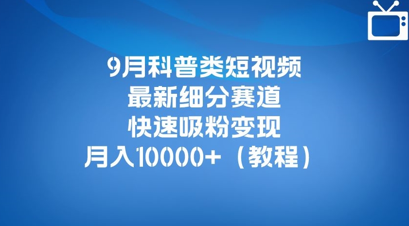 9月科普类短视频最新细分赛道，快速吸粉变现，月入10000+（详细教程）-最全资源库