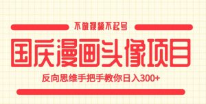 国庆漫画头像项目，不做视频不起号，反向思维手把手教你日入300+【揭秘】-最全资源库