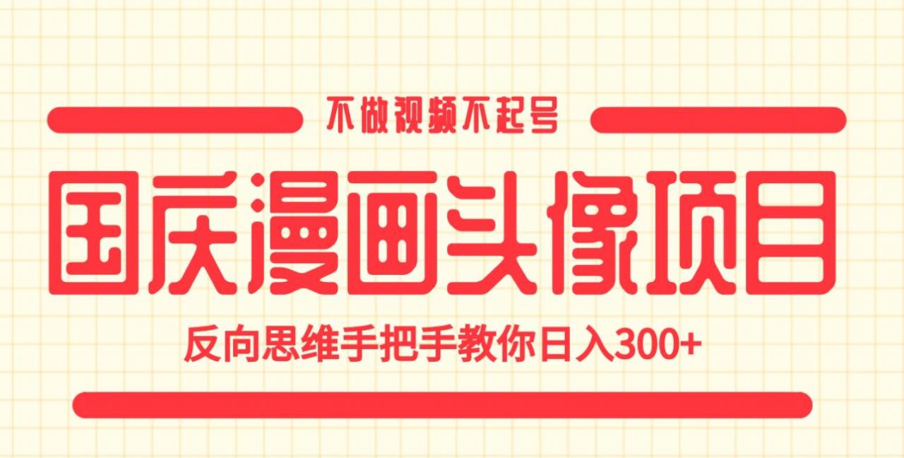 国庆漫画头像项目，不做视频不起号，反向思维手把手教你日入300+【揭秘】-最全资源库