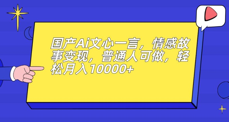 国产Ai文心一言，情感故事变现，普通人可做，轻松月入10000+【揭秘】-最全资源库
