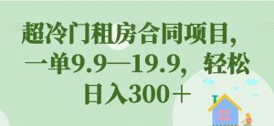 超冷门租房合同项目，一单9.9—19.9，轻松日入300＋【揭秘】-最全资源库
