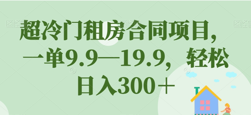 超冷门租房合同项目，一单9.9—19.9，轻松日入300＋【揭秘】-最全资源库