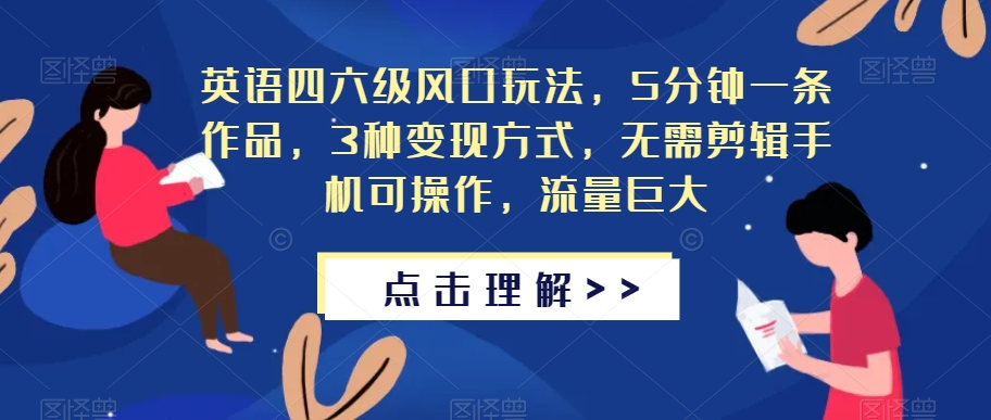 英语四六级风口玩法，5分钟一条作品，3种变现方式，无需剪辑手机可操作，流量巨大【揭秘】-最全资源库