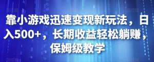 靠小游戏迅速变现新玩法，日入500+，长期收益轻松躺赚，保姆级教学【揭秘】-最全资源库