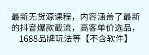 最新无货源课程，内容涵盖了最新的抖音爆款截流，高客单价选品，1688品牌玩法等【不含软件】-最全资源库