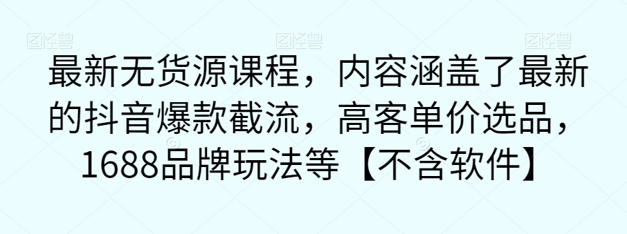 最新无货源课程，内容涵盖了最新的抖音爆款截流，高客单价选品，1688品牌玩法等【不含软件】-最全资源库