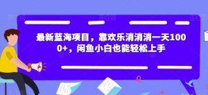 最新蓝海项目，靠欢乐消消消一天1000+，闲鱼小白也能轻松上手【揭秘】-最全资源库