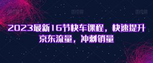 2023最新16节快车课程，快速提升京东流量，冲刺销量-最全资源库