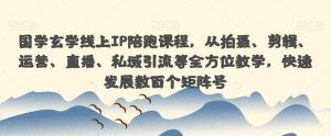 国学玄学线上IP陪跑课程，从拍摄、剪辑、运营、直播、私域引流等全方位教学，快速发展数百个矩阵号-最全资源库