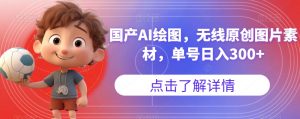 国产AI绘图，无线原创图片素材，单号日入300+【揭秘】-最全资源库