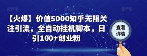 【火爆】价值5000知乎无限关注引流，全自动挂机脚本，日引100+创业粉-最全资源库