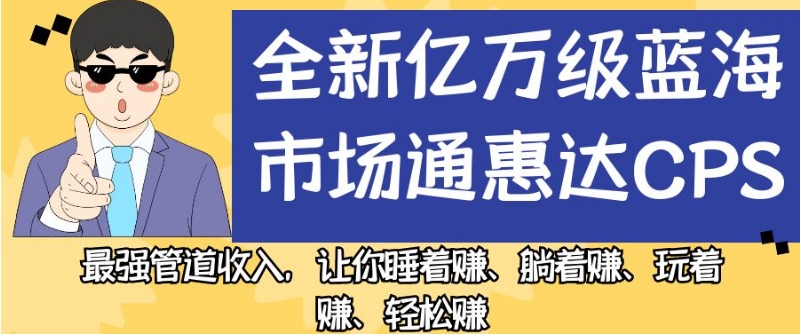 全新亿万级蓝海市场通惠达cps，最强管道收入，让你睡着赚、躺着赚、玩着赚、轻松赚【揭秘】-最全资源库
