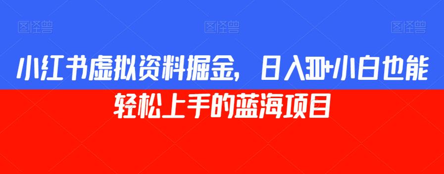 小红书虚拟资料掘金，日入300+小白也能轻松上手的蓝海项目【揭秘】-最全资源库
