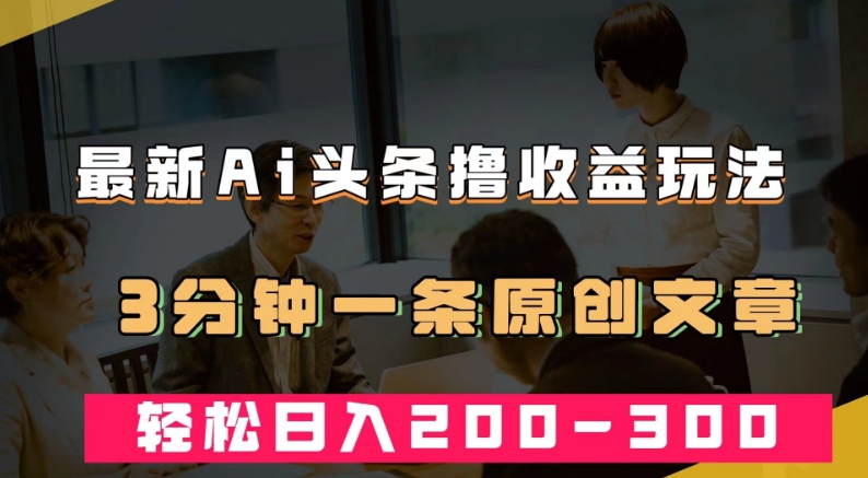 最新AI头条撸收益热门领域玩法,3分钟一条原创文章,轻松日入200-300+-最全资源库