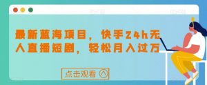 最新蓝海项目,快手24h无人直播短剧,轻松月入过万【揭秘】-最全资源库