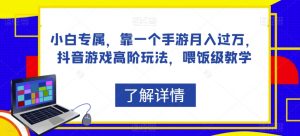 小白专属，靠一个手游月入过万，抖音游戏高阶玩法，喂饭级教学-最全资源库