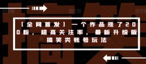 【全网首发】一个作品涨了200粉，超高关注率，最新升级版搞笑类账号玩法-最全资源库