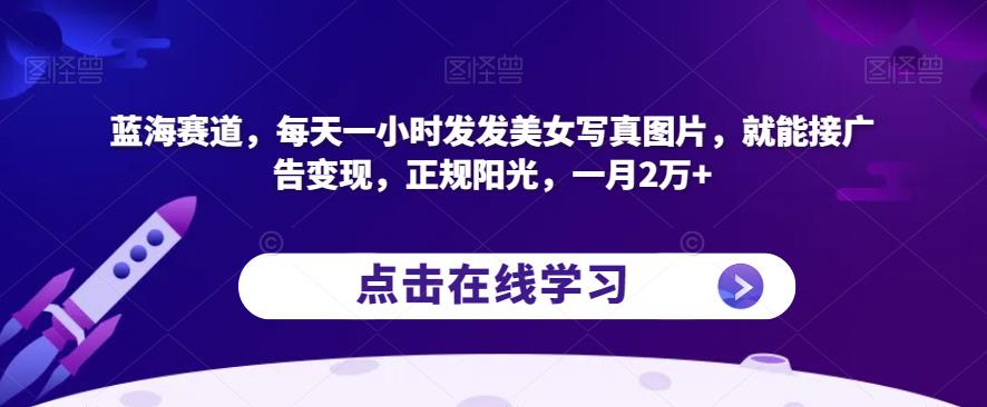 蓝海赛道，每天一小时发发美女写真图片，就能接广告变现，正规阳光，一月2万+【揭秘】-最全资源库