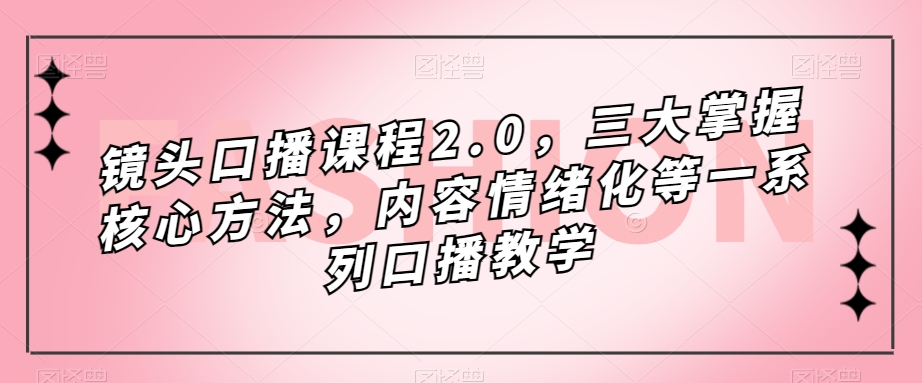 镜头口播课程2.0，三大掌握核心方法，内容情绪化等一系列口播教学-最全资源库