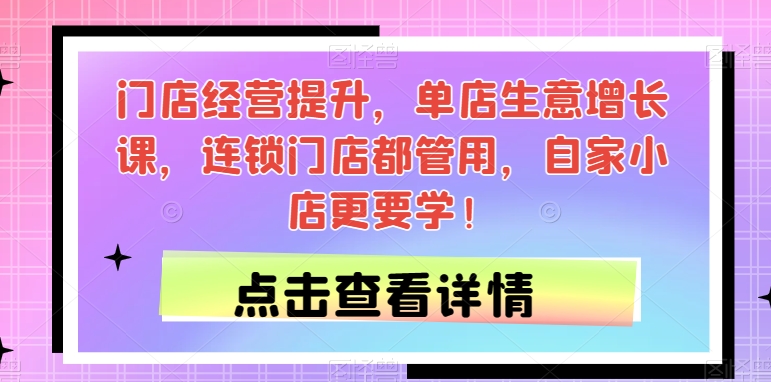 门店经营提升，单店生意增长课，连锁门店都管用，自家小店更要学！-最全资源库