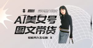 最新Al美女号图文带货，单号月入五位数，可做矩阵号，全AI创作素材【揭秘】-最全资源库