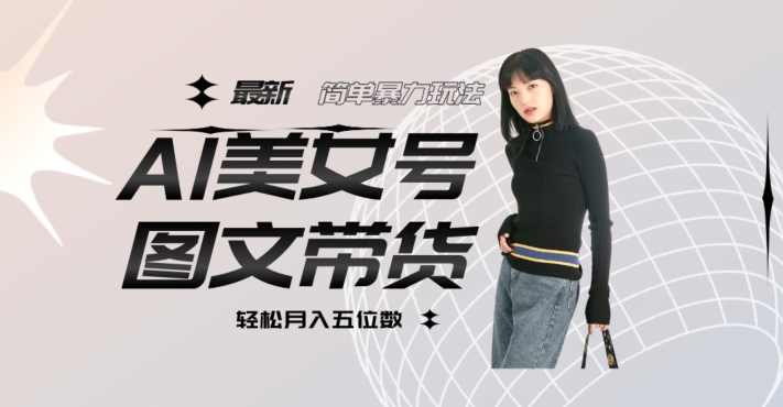 最新Al美女号图文带货,单号月入五位数,可做矩阵号,全AI创作素材【揭秘】-最全资源库