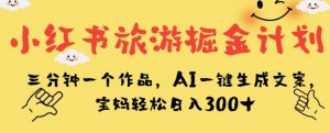 小红书旅游掘金计划，三分钟一个作品，AI一键生成文案，宝妈轻松日入300+【揭秘】-最全资源库