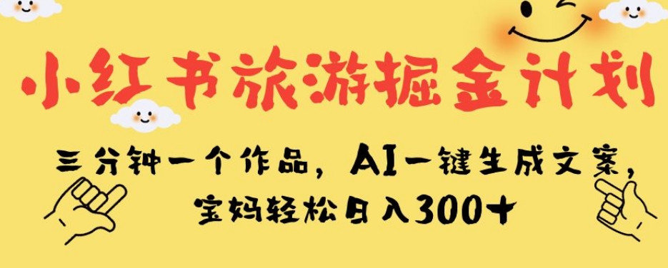 小红书旅游掘金计划，三分钟一个作品，AI一键生成文案，宝妈轻松日入300+【揭秘】-最全资源库