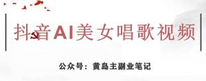 黄岛主·抖音AI美女唱歌视频项目,效果非常不错,涨粉更快-最全资源库