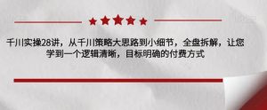 千川实操28讲，从千川策略大思路到小细节，全盘拆解，让您学到一个逻辑清晰，目标明确的付费方式-最全资源库