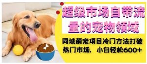 超级市场自带流量的宠物领域，同城萌宠项目冷门方法打破热门市场，小白轻松600+-最全资源库