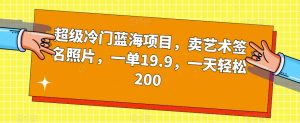 超级冷门蓝海项目，卖艺术签名照片，一单19.9，一天轻松200-最全资源库