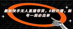 最新快手无人直播带货，0粉开播，新号一周必出单-最全资源库