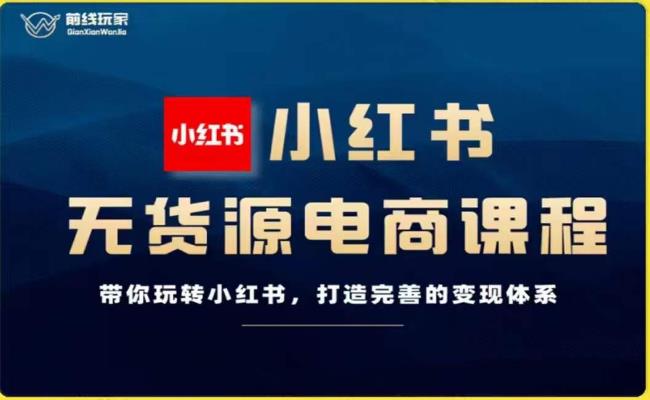 前线玩家-小红书无货源电商，带你玩转小红书，打造完善的变现体系-最全资源库