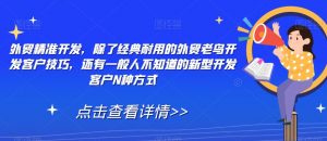外贸精准开发，除了经典耐用的外贸老鸟开发客户技巧，还有一般人不知道的新型开发客户N种方式-最全资源库
