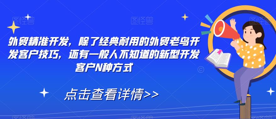 外贸精准开发，除了经典耐用的外贸老鸟开发客户技巧，还有一般人不知道的新型开发客户N种方式-最全资源库