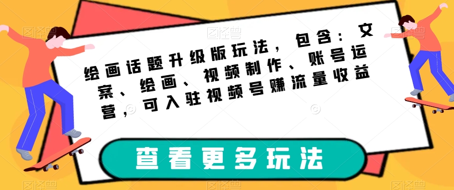 绘画话题升级版玩法，包含：文案、绘画、视频制作、账号运营，可入驻视频号赚流量收益-最全资源库